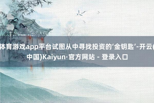 体育游戏app平台试图从中寻找投资的‘金钥匙’-开云(中国)Kaiyun·官方网站 - 登录入口