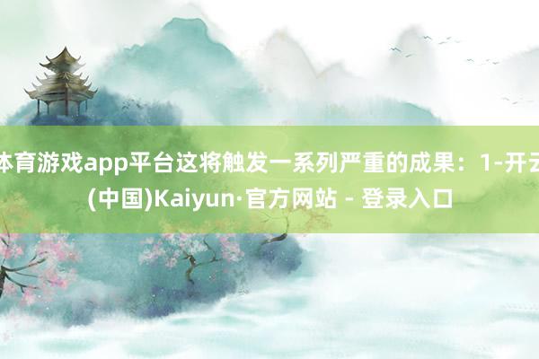 体育游戏app平台这将触发一系列严重的成果:1-开云(中国)Kaiyun·官方网站 - 登录入口