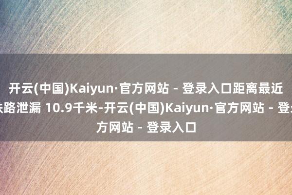 开云(中国)Kaiyun·官方网站 - 登录入口距离最近普速铁路泄漏 10.9千米-开云(中国)Kaiyun·官方网站 - 登录入口