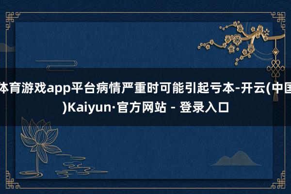 体育游戏app平台病情严重时可能引起亏本-开云(中国)Kaiyun·官方网站 - 登录入口