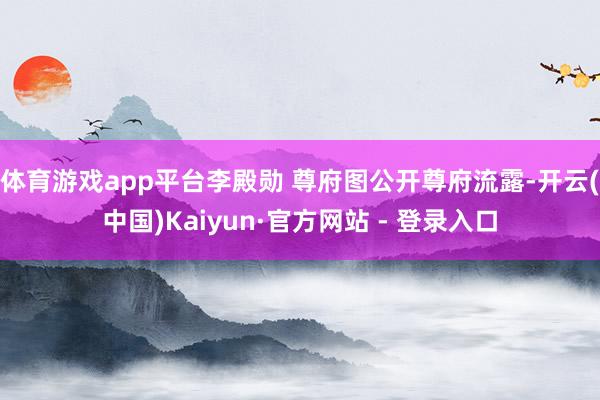 体育游戏app平台李殿勋 尊府图公开尊府流露-开云(中国)Kaiyun·官方网站 - 登录入口