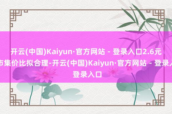 开云(中国)Kaiyun·官方网站 - 登录入口2.6元是市集价比拟合理-开云(中国)Kaiyun·官方网站 - 登录入口