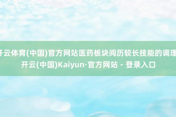开云体育(中国)官方网站医药板块阅历较长技能的调理-开云(中国)Kaiyun·官方网站 - 登录入口