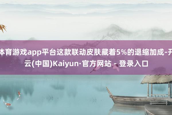 体育游戏app平台这款联动皮肤藏着5%的退缩加成-开云(中国)Kaiyun·官方网站 - 登录入口