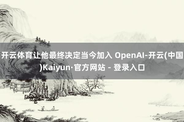开云体育让他最终决定当今加入 OpenAI-开云(中国)Kaiyun·官方网站 - 登录入口