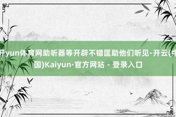 开yun体育网助听器等开辟不错匡助他们听见-开云(中国)Kaiyun·官方网站 - 登录入口
