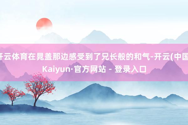 开云体育在晁盖那边感受到了兄长般的和气-开云(中国)Kaiyun·官方网站 - 登录入口