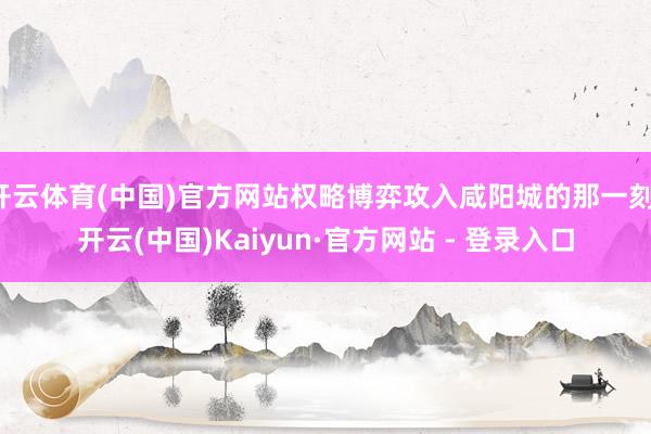 开云体育(中国)官方网站权略博弈攻入咸阳城的那一刻-开云(中国)Kaiyun·官方网站 - 登录入口