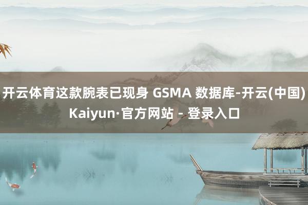 开云体育这款腕表已现身 GSMA 数据库-开云(中国)Kaiyun·官方网站 - 登录入口