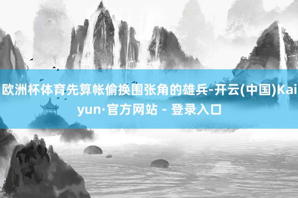 欧洲杯体育先算帐偷换围张角的雄兵-开云(中国)Kaiyun·官方网站 - 登录入口