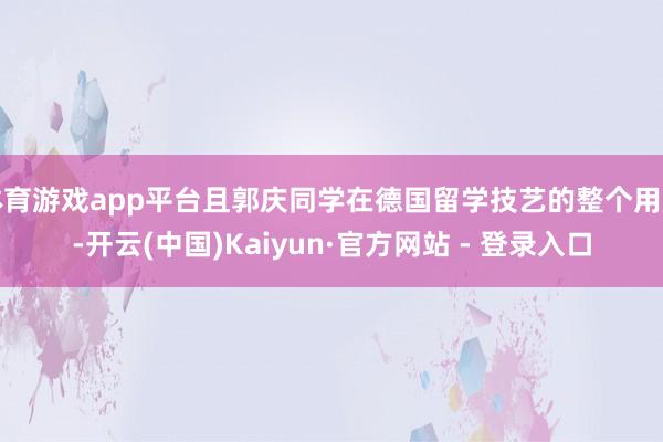 体育游戏app平台且郭庆同学在德国留学技艺的整个用度-开云(中国)Kaiyun·官方网站 - 登录入口