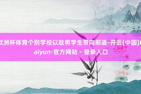 欧洲杯体育个别学校以致将学生带向邪道-开云(中国)Kaiyun·官方网站 - 登录入口