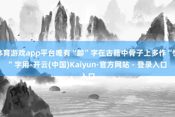 体育游戏app平台唯有“卹”字在古籍中骨子上多作“恤”字用-开云(中国)Kaiyun·官方网站 - 登录入口