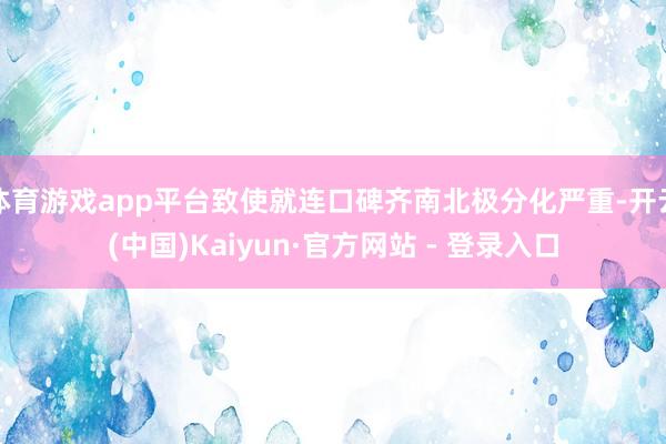 体育游戏app平台致使就连口碑齐南北极分化严重-开云(中国)Kaiyun·官方网站 - 登录入口