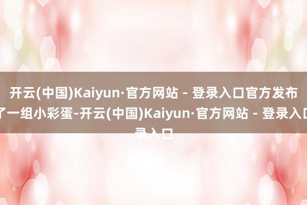 开云(中国)Kaiyun·官方网站 - 登录入口官方发布了一组小彩蛋-开云(中国)Kaiyun·官方网站 - 登录入口