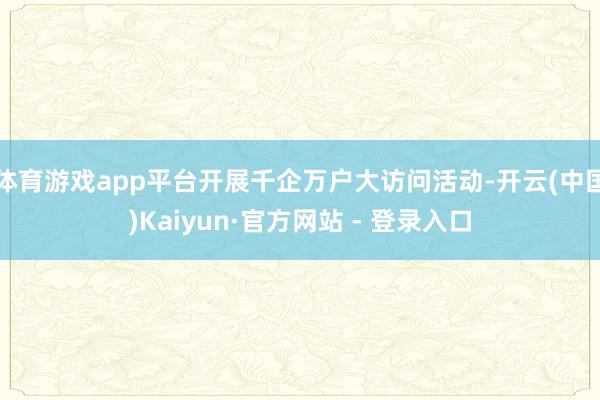 体育游戏app平台开展千企万户大访问活动-开云(中国)Kaiyun·官方网站 - 登录入口
