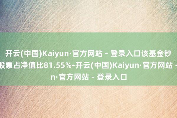 开云(中国)Kaiyun·官方网站 - 登录入口该基金钞票竖立：股票占净值比81.55%-开云(中国)Kaiyun·官方网站 - 登录入口