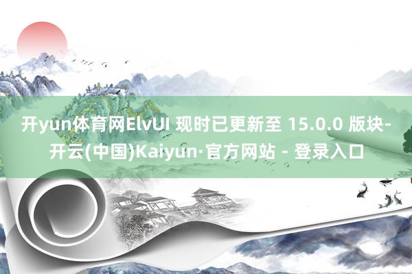 开yun体育网ElvUI 现时已更新至 15.0.0 版块-开云(中国)Kaiyun·官方网站 - 登录入口