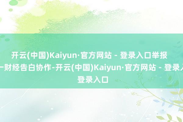 开云(中国)Kaiyun·官方网站 - 登录入口举报  第一财经告白协作-开云(中国)Kaiyun·官方网站 - 登录入口