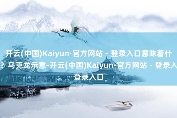 开云(中国)Kaiyun·官方网站 - 登录入口意味着什么?马克龙示意-开云(中国)Kaiyun·官方网站 - 登录入口