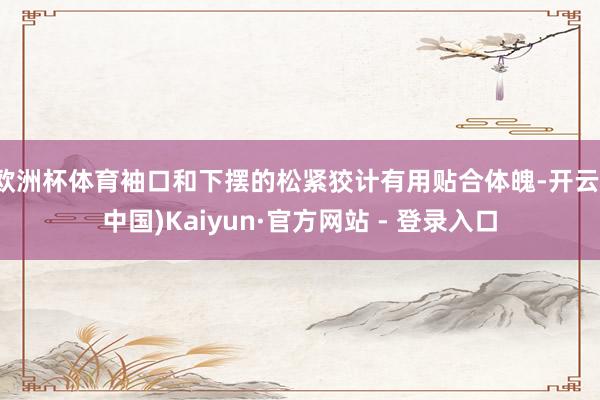 欧洲杯体育袖口和下摆的松紧狡计有用贴合体魄-开云(中国)Kaiyun·官方网站 - 登录入口