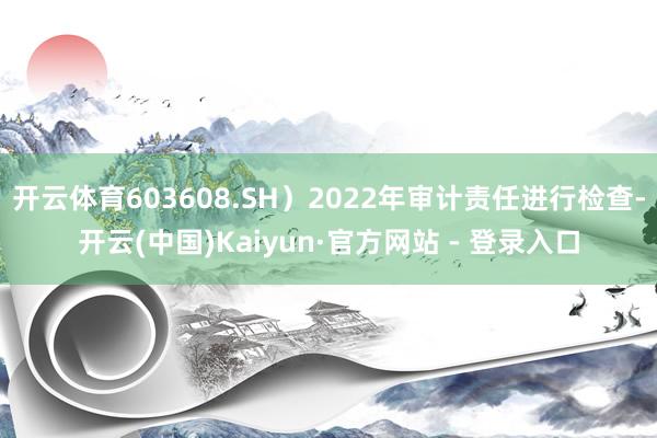 开云体育603608.SH)2022年审计责任进行检查-开云(中国)Kaiyun·官方网站 - 登录入口