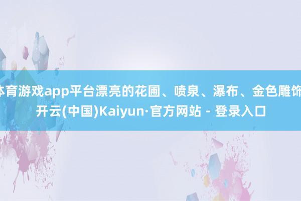 体育游戏app平台漂亮的花圃、喷泉、瀑布、金色雕饰-开云(中国)Kaiyun·官方网站 - 登录入口