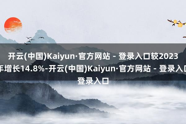 开云(中国)Kaiyun·官方网站 - 登录入口较2023年增长14.8%-开云(中国)Kaiyun·官方网站 - 登录入口