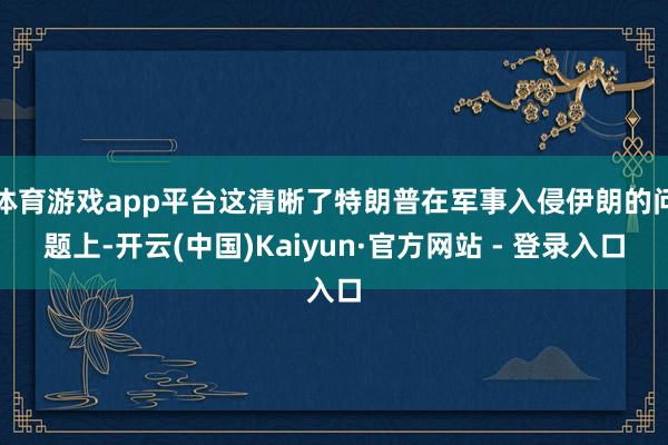 体育游戏app平台这清晰了特朗普在军事入侵伊朗的问题上-开云(中国)Kaiyun·官方网站 - 登录入口