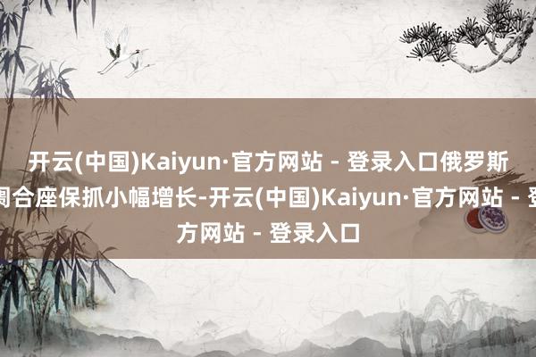开云(中国)Kaiyun·官方网站 - 登录入口俄罗斯汽车阛阓合座保抓小幅增长-开云(中国)Kaiyun·官方网站 - 登录入口