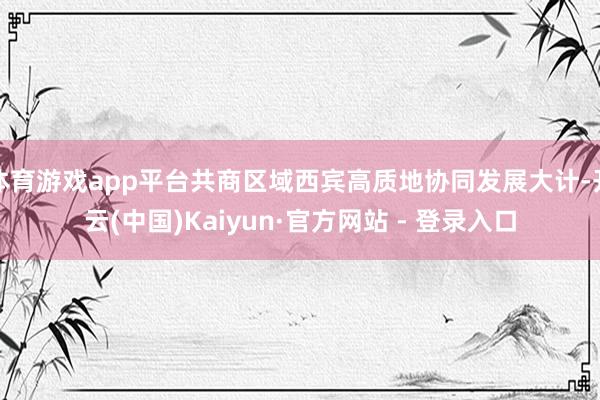 体育游戏app平台共商区域西宾高质地协同发展大计-开云(中国)Kaiyun·官方网站 - 登录入口