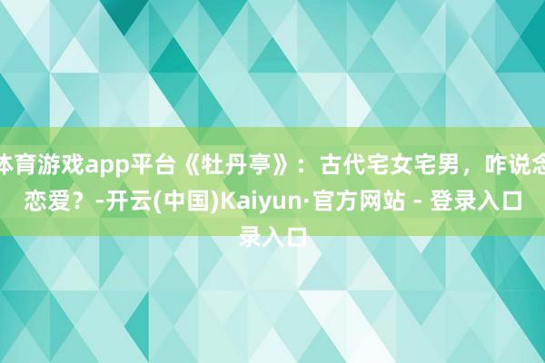 体育游戏app平台《牡丹亭》：古代宅女宅男，咋说念恋爱？-开云(中国)Kaiyun·官方网站 - 登录入口