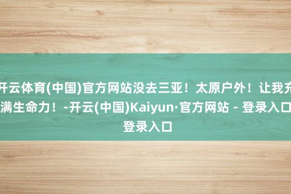 开云体育(中国)官方网站没去三亚！太原户外！让我充满生命力！-开云(中国)Kaiyun·官方网站 - 登录入口