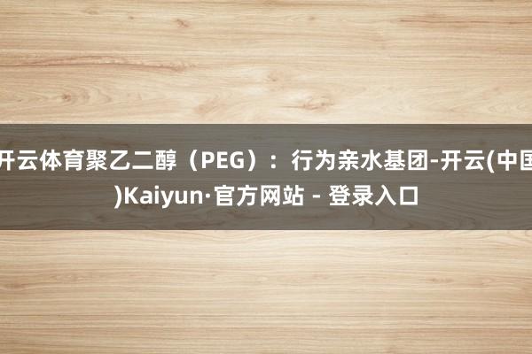 开云体育聚乙二醇(PEG):行为亲水基团-开云(中国)Kaiyun·官方网站 - 登录入口