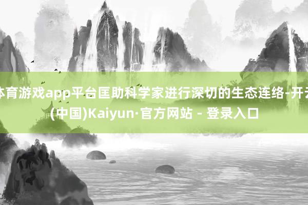 体育游戏app平台匡助科学家进行深切的生态连络-开云(中国)Kaiyun·官方网站 - 登录入口
