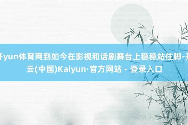 开yun体育网到如今在影视和话剧舞台上稳稳站住脚-开云(中国)Kaiyun·官方网站 - 登录入口