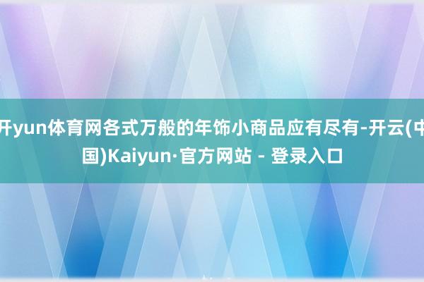 开yun体育网各式万般的年饰小商品应有尽有-开云(中国)Kaiyun·官方网站 - 登录入口