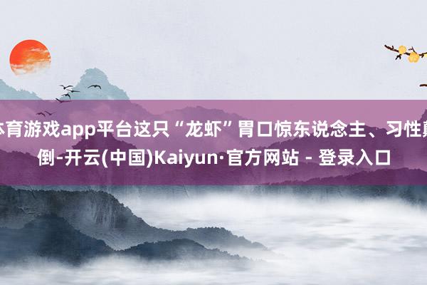 体育游戏app平台这只“龙虾”胃口惊东说念主、习性颠倒-开云(中国)Kaiyun·官方网站 - 登录入口