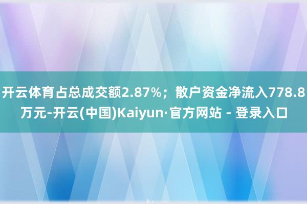 开云体育占总成交额2.87%；散户资金净流入778.8万元-开云(中国)Kaiyun·官方网站 - 登录入口