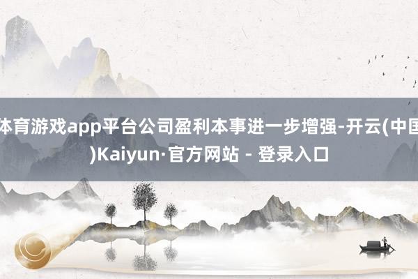 体育游戏app平台公司盈利本事进一步增强-开云(中国)Kaiyun·官方网站 - 登录入口