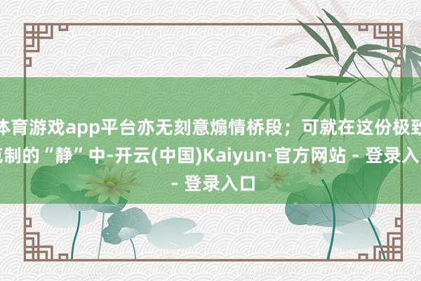 体育游戏app平台亦无刻意煽情桥段；可就在这份极致克制的“静”中-开云(中国)Kaiyun·官方网站 - 登录入口