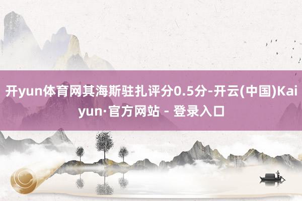 开yun体育网其海斯驻扎评分0.5分-开云(中国)Kaiyun·官方网站 - 登录入口