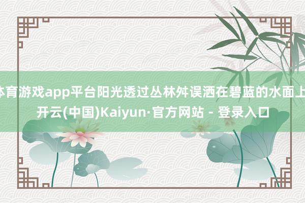 体育游戏app平台阳光透过丛林舛误洒在碧蓝的水面上-开云(中国)Kaiyun·官方网站 - 登录入口