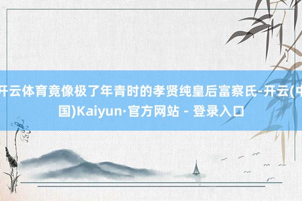 开云体育竟像极了年青时的孝贤纯皇后富察氏-开云(中国)Kaiyun·官方网站 - 登录入口