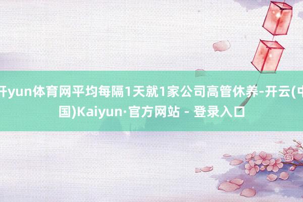 开yun体育网平均每隔1天就1家公司高管休养-开云(中国)Kaiyun·官方网站 - 登录入口