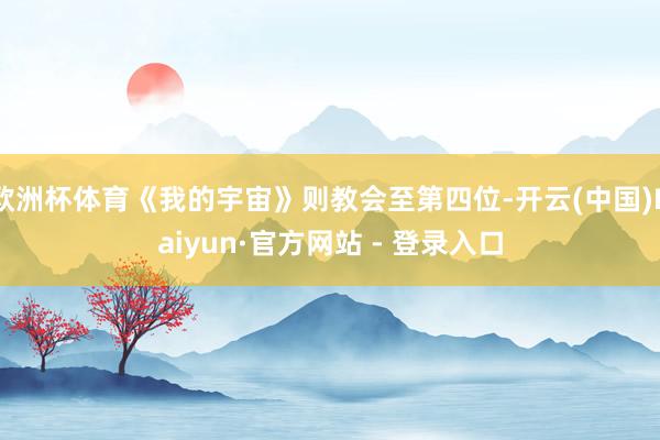 欧洲杯体育《我的宇宙》则教会至第四位-开云(中国)Kaiyun·官方网站 - 登录入口