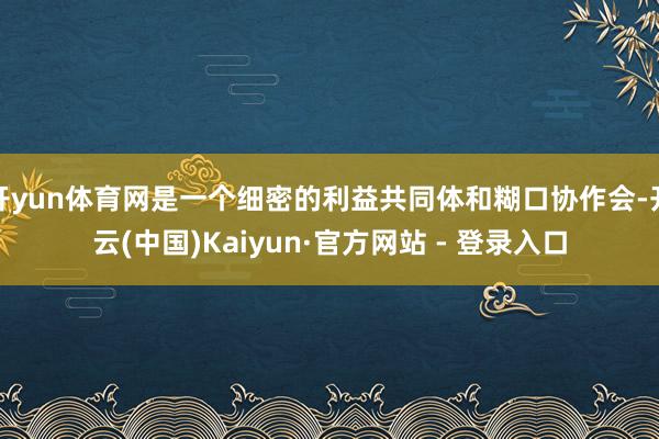 开yun体育网是一个细密的利益共同体和糊口协作会-开云(中国)Kaiyun·官方网站 - 登录入口