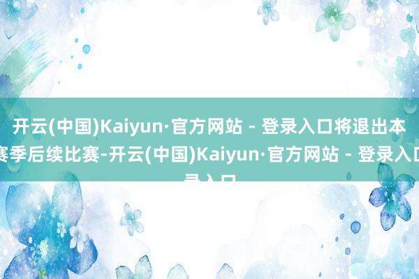 开云(中国)Kaiyun·官方网站 - 登录入口将退出本赛季后续比赛-开云(中国)Kaiyun·官方网站 - 登录入口