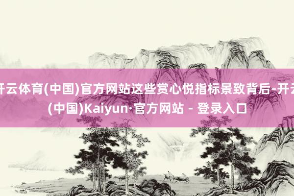 开云体育(中国)官方网站这些赏心悦指标景致背后-开云(中国)Kaiyun·官方网站 - 登录入口