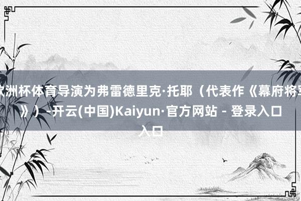 欧洲杯体育导演为弗雷德里克·托耶（代表作《幕府将军》）-开云(中国)Kaiyun·官方网站 - 登录入口
